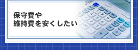 保守費や維持費を安くしたい