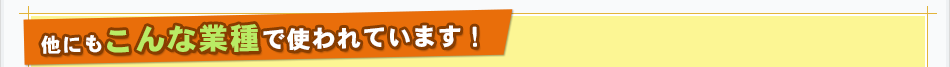 他にもこんな業種で使われています！